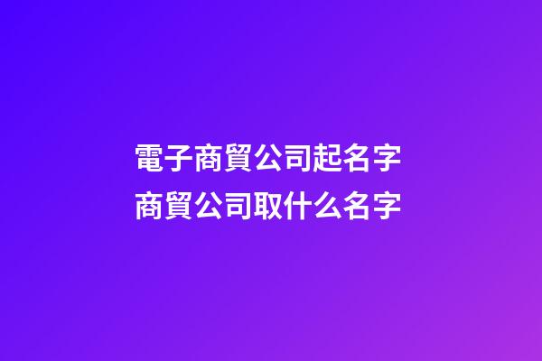 電子商貿公司起名字 商貿公司取什么名字